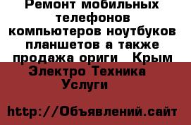 Ремонт мобильных телефонов компьютеров ноутбуков планшетов а также продажа ориги - Крым Электро-Техника » Услуги   